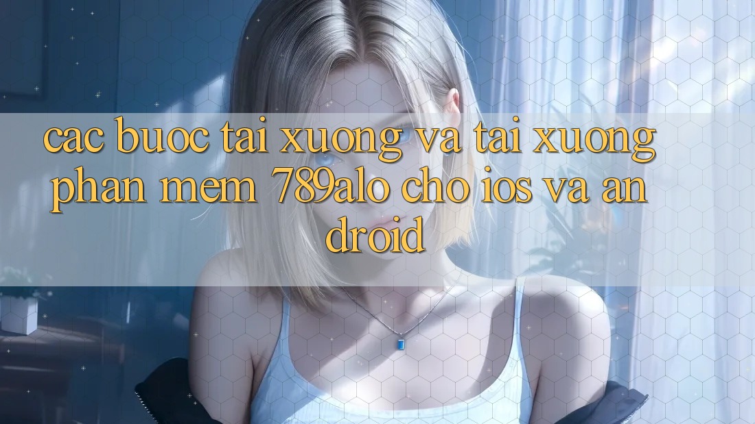 Các bước Tải xuống Và Tải xuống Phần mềm 789alo Cho iOS Và Android