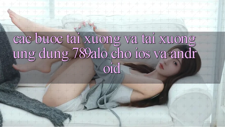 Các bước Tải xuống Và Tải xuống Ứng Dụng 789alo Cho iOS Và Android Các bước Tải xuống Và Tải xuống Ứng Dụng 789alo Cho iOS Và Android