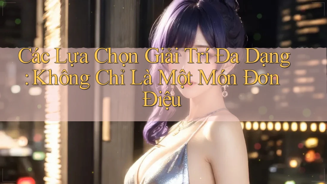 Các Lựa Chọn Giải Trí Đa Dạng: Không Chỉ Là Một Món Đơn Điệu Các Lựa Chọn Giải Trí Đa Dạng: Không Chỉ Là Một Món Đơn Điệu