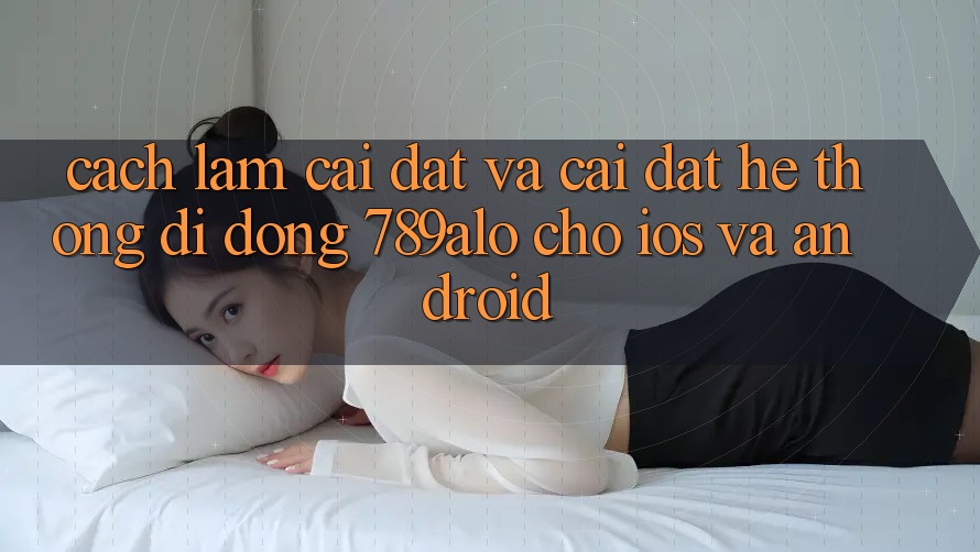 Cách làm Cài đặt Và Cài Đặt Hệ thống di động 789alo Cho iOS Và Android Cách làm Cài đặt Và Cài Đặt Hệ thống di động 789alo Cho iOS Và Android