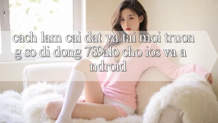 Cách làm Cài đặt Và Tải Môi trường số di động 789alo Cho iOS Và Android Cách làm Cài đặt Và Tải Môi trường số di động 789alo Cho iOS Và Android