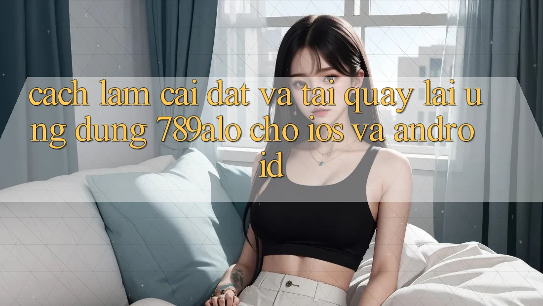 Cách làm Cài đặt Và Tải quay lại Ứng Dụng 789alo Cho iOS Và Android Cách làm Cài đặt Và Tải quay lại Ứng Dụng 789alo Cho iOS Và Android