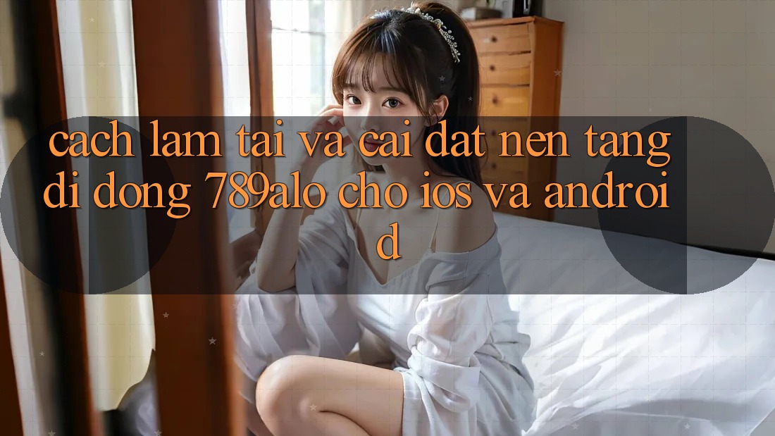 Cách làm Tải Và Cài Đặt Nền tảng di động 789alo Cho iOS Và Android Cách làm Tải Và Cài Đặt Nền tảng di động 789alo Cho iOS Và Android