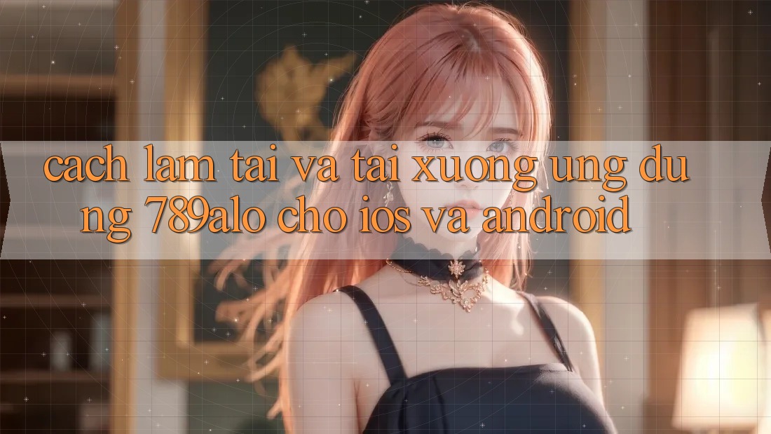 Cách làm Tải Và Tải xuống Ứng Dụng 789alo Cho iOS Và Android Cách làm Tải Và Tải xuống Ứng Dụng 789alo Cho iOS Và Android