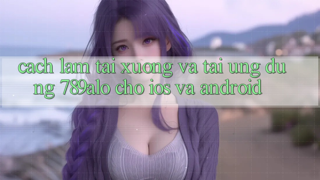 Cách làm Tải xuống Và Tải Ứng Dụng 789alo Cho iOS Và Android