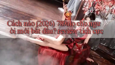 Cách nào (2026) 789alo cho người mới bắt đầu review tích cực