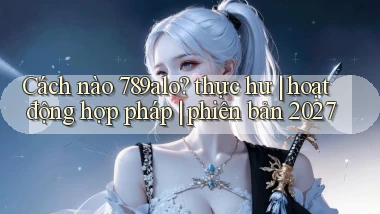Cách nào 789alo thực hư hoạt động hợp pháp phiên bản 2027