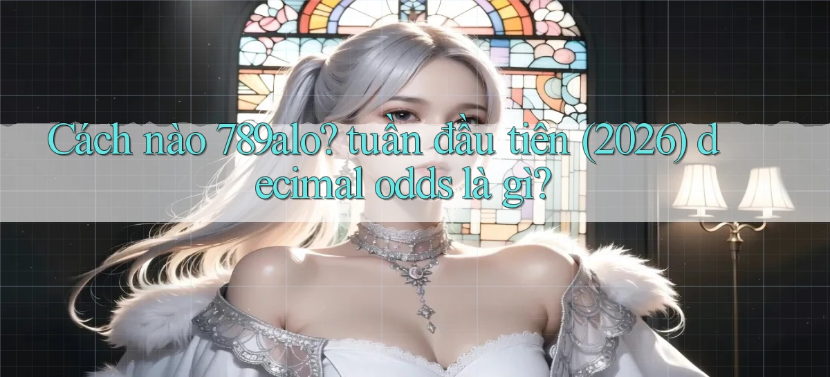 Cách nào 789alo tuần đầu tiên (2026) decimal odds là gì