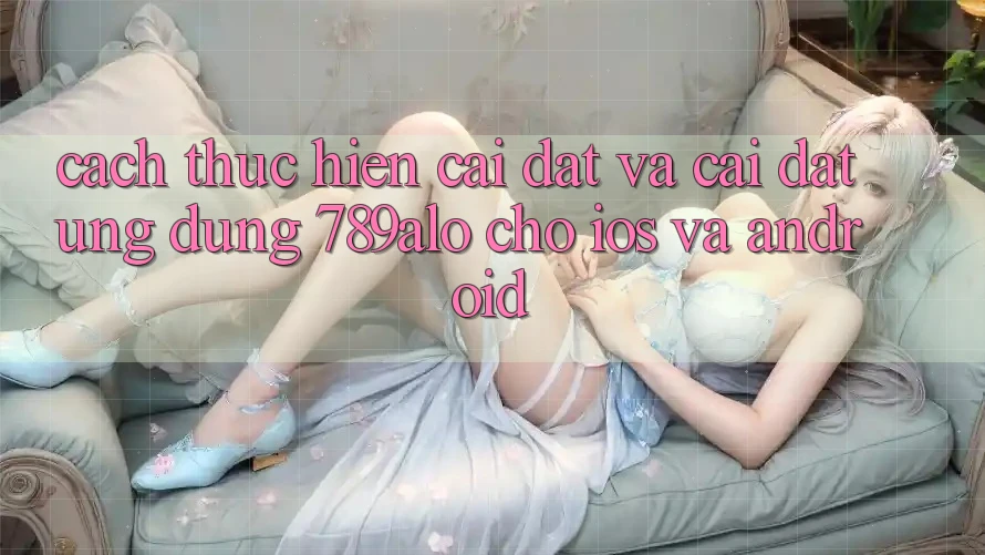 Cách thực hiện Cài đặt Và Cài Đặt Ứng Dụng 789alo Cho iOS Và Android Cách thực hiện Cài đặt Và Cài Đặt Ứng Dụng 789alo Cho iOS Và Android