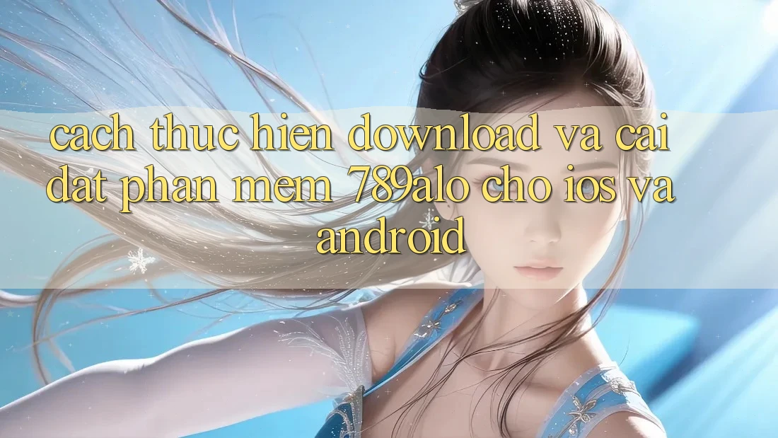 Cách thực hiện Download Và Cài Đặt Phần mềm 789alo Cho iOS Và Android