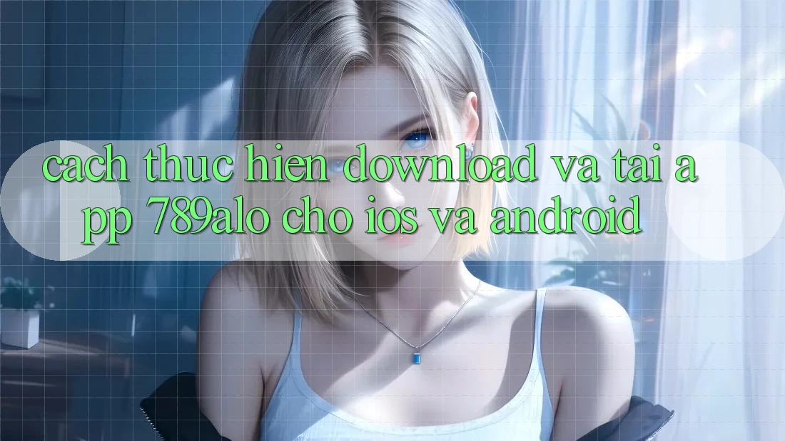 Cách thực hiện Download Và Tải App 789alo Cho iOS Và Android Cách thực hiện Download Và Tải App 789alo Cho iOS Và Android