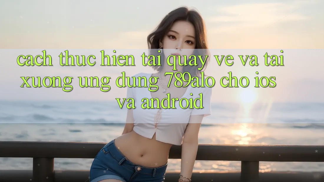 Cách thực hiện Tải quay về Và Tải xuống Ứng Dụng 789alo Cho iOS Và Android Cách thực hiện Tải quay về Và Tải xuống Ứng Dụng 789alo Cho iOS Và Android