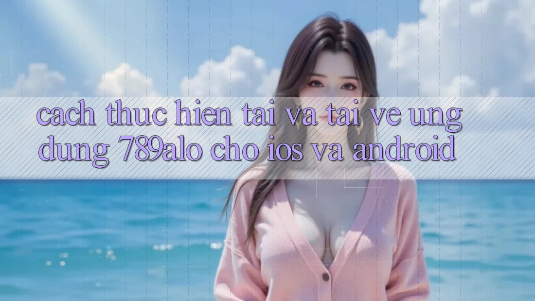 Cách thực hiện Tải Và Tải về Ứng Dụng 789alo Cho iOS Và Android Cách thực hiện Tải Và Tải về Ứng Dụng 789alo Cho iOS Và Android