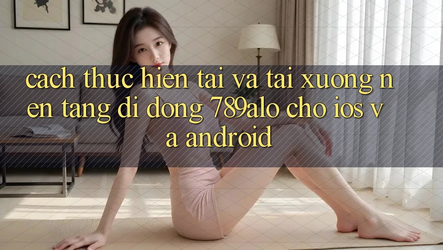 Cách thực hiện Tải Và Tải xuống Nền tảng di động 789alo Cho iOS Và Android Cách thực hiện Tải Và Tải xuống Nền tảng di động 789alo Cho iOS Và Android