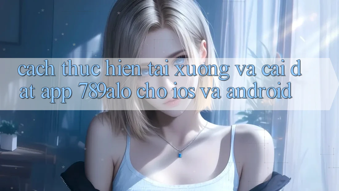Cách thực hiện Tải xuống Và Cài Đặt App 789alo Cho iOS Và Android Cách thực hiện Tải xuống Và Cài Đặt App 789alo Cho iOS Và Android