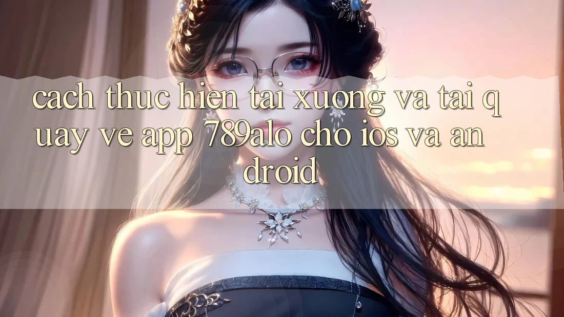 Cách thực hiện Tải xuống Và Tải quay về App 789alo Cho iOS Và Android Cách thực hiện Tải xuống Và Tải quay về App 789alo Cho iOS Và Android