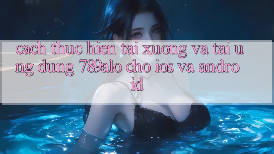 Cách thực hiện Tải xuống Và Tải Ứng Dụng 789alo Cho iOS Và Android Cách thực hiện Tải xuống Và Tải Ứng Dụng 789alo Cho iOS Và Android