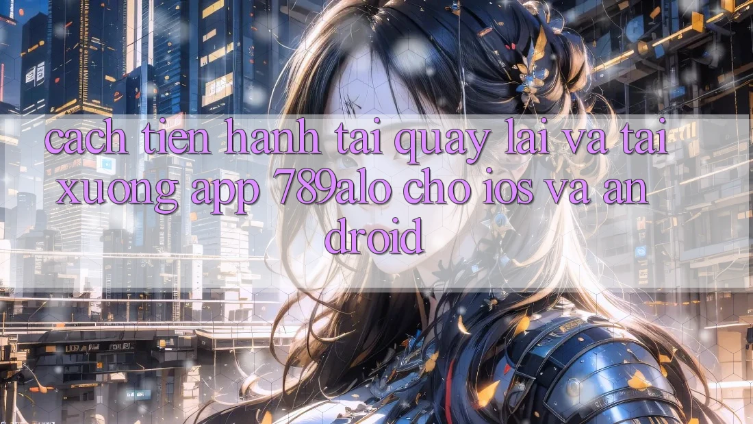 Cách tiến hành Tải quay lại Và Tải xuống App 789alo Cho iOS Và Android Cách tiến hành Tải quay lại Và Tải xuống App 789alo Cho iOS Và Android