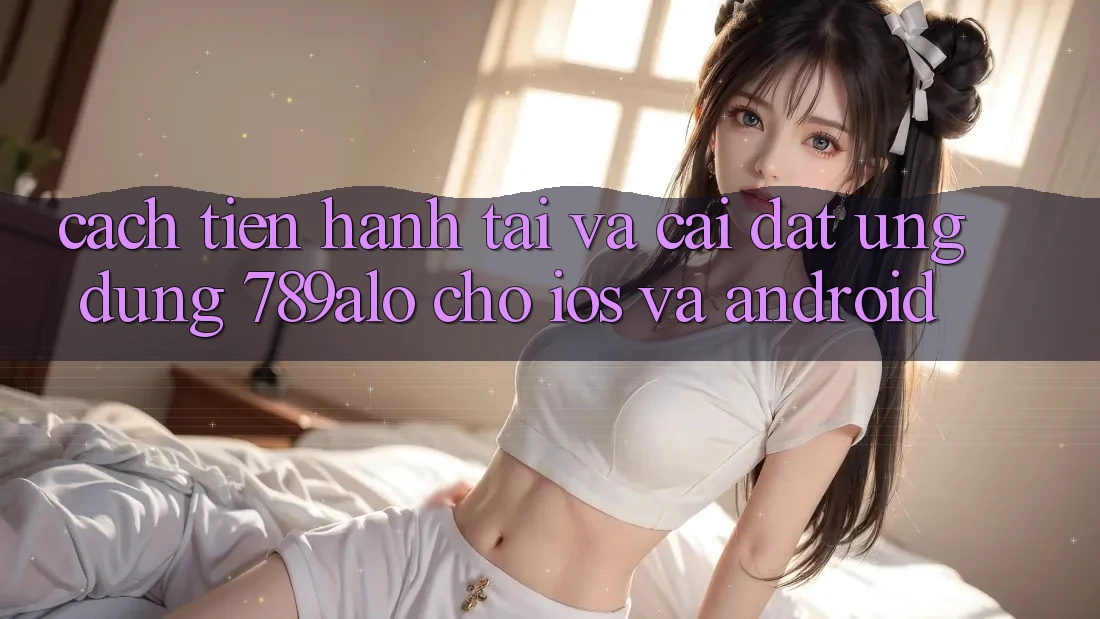 Cách tiến hành Tải Và Cài Đặt Ứng Dụng 789alo Cho iOS Và Android Cách tiến hành Tải Và Cài Đặt Ứng Dụng 789alo Cho iOS Và Android