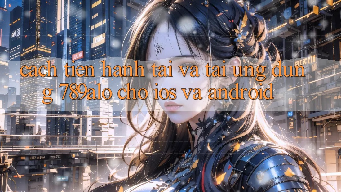 Cách tiến hành Tải Và Tải Ứng Dụng 789alo Cho iOS Và Android Cách tiến hành Tải Và Tải Ứng Dụng 789alo Cho iOS Và Android