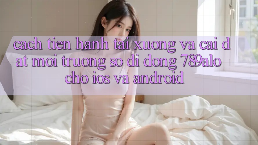 Cách tiến hành Tải xuống Và Cài Đặt Môi trường số di động 789alo Cho iOS Và Android Cách tiến hành Tải xuống Và Cài Đặt Môi trường số di động 789alo Cho iOS Và Android