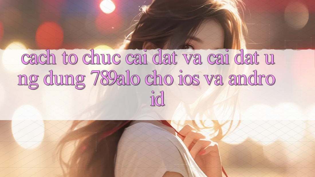 Cách tổ chức Cài đặt Và Cài Đặt Ứng Dụng 789alo Cho iOS Và Android Cách tổ chức Cài đặt Và Cài Đặt Ứng Dụng 789alo Cho iOS Và Android