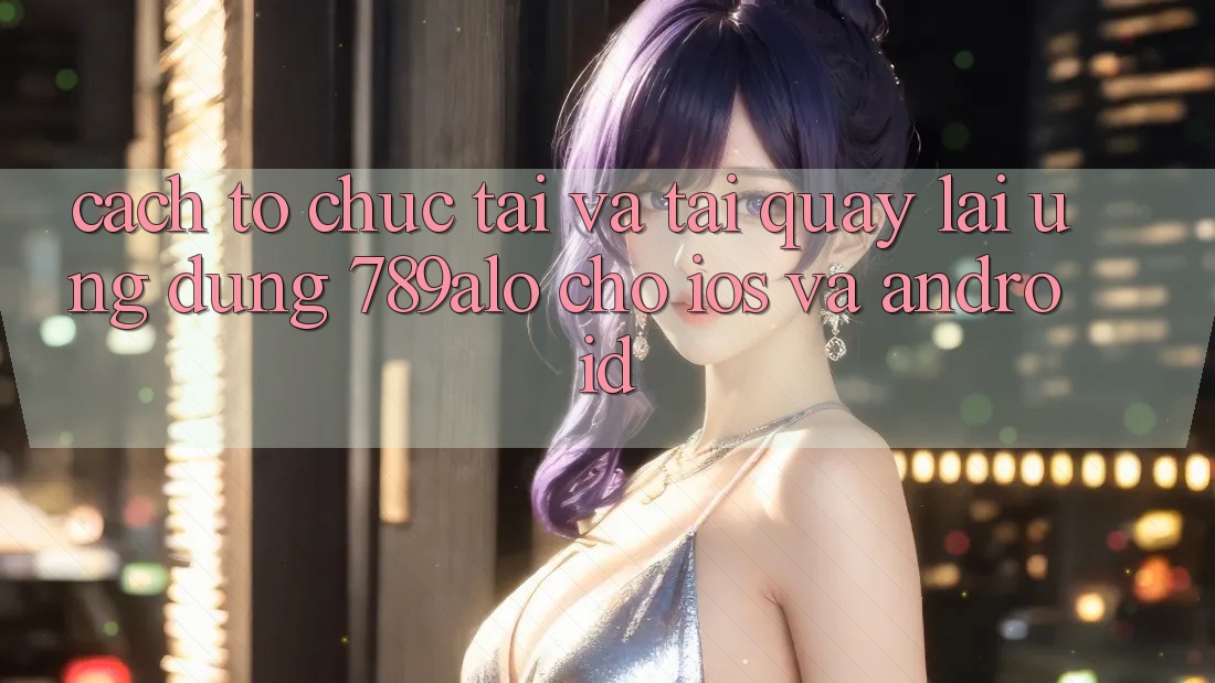 Cách tổ chức Tải Và Tải quay lại Ứng Dụng 789alo Cho iOS Và Android