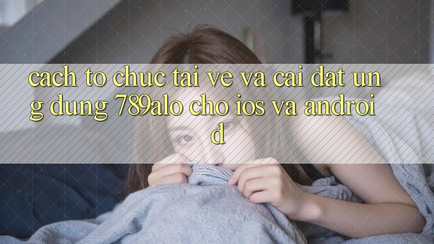 Cách tổ chức Tải về Và Cài Đặt Ứng Dụng 789alo Cho iOS Và Android