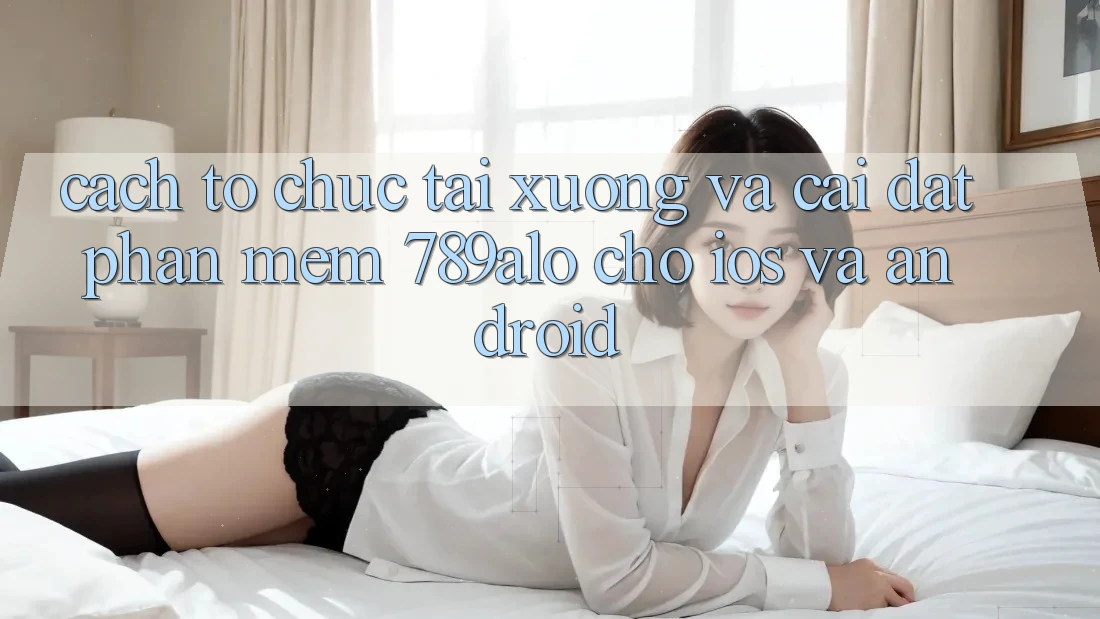 Cách tổ chức Tải xuống Và Cài Đặt Phần mềm 789alo Cho iOS Và Android Cách tổ chức Tải xuống Và Cài Đặt Phần mềm 789alo Cho iOS Và Android