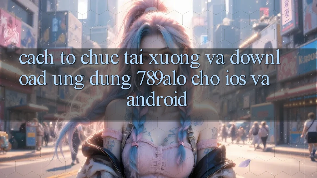 Cách tổ chức Tải xuống Và Download Ứng Dụng 789alo Cho iOS Và Android Cách tổ chức Tải xuống Và Download Ứng Dụng 789alo Cho iOS Và Android