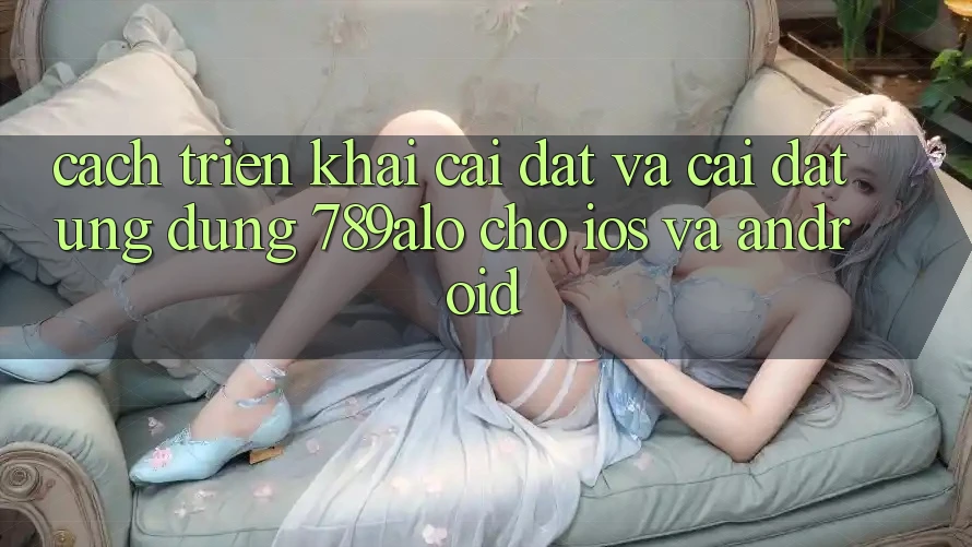 Cách triển khai Cài đặt Và Cài Đặt Ứng Dụng 789alo Cho iOS Và Android Cách triển khai Cài đặt Và Cài Đặt Ứng Dụng 789alo Cho iOS Và Android