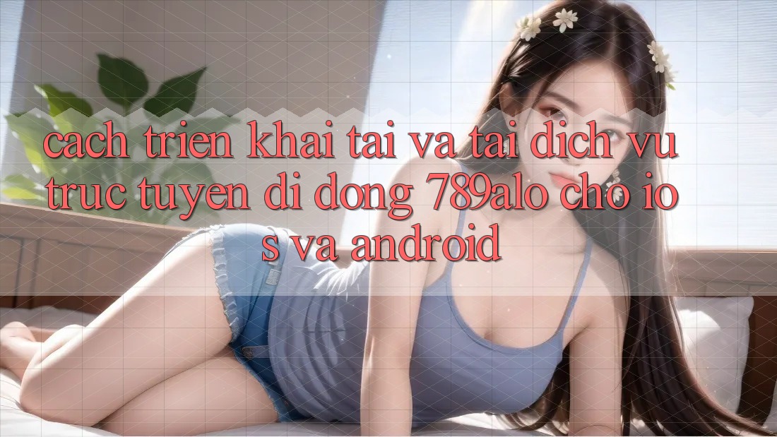 Cách triển khai Tải Và Tải Dịch vụ trực tuyến di động 789alo Cho iOS Và Android Cách triển khai Tải Và Tải Dịch vụ trực tuyến di động 789alo Cho iOS Và Android