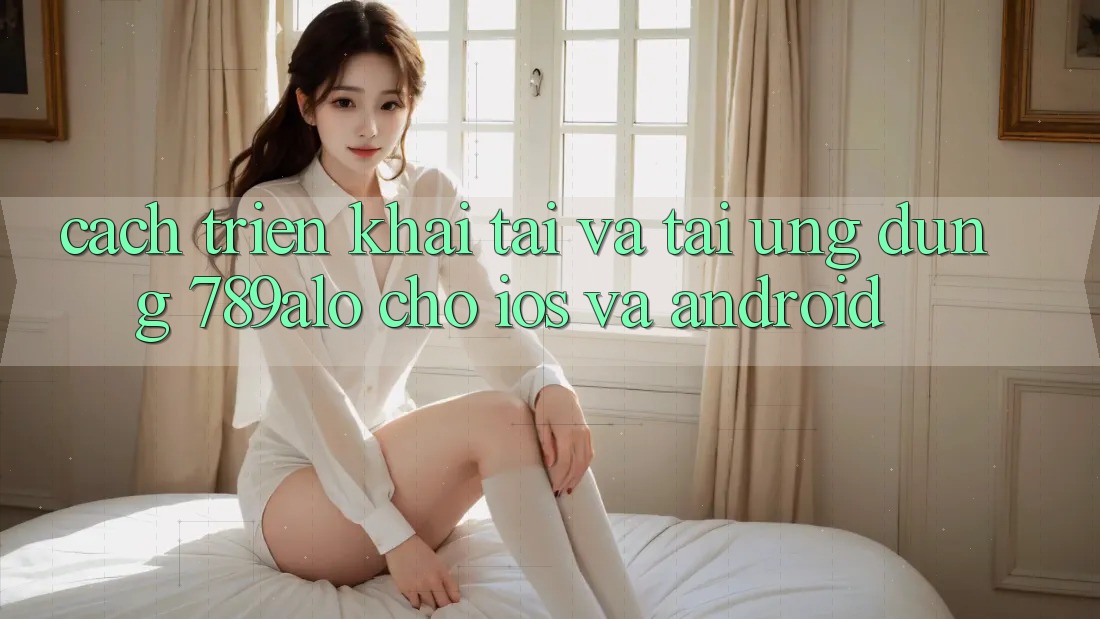 Cách triển khai Tải Và Tải Ứng Dụng 789alo Cho iOS Và Android Cách triển khai Tải Và Tải Ứng Dụng 789alo Cho iOS Và Android