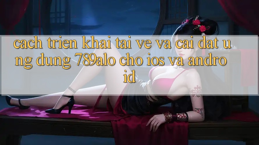 Cách triển khai Tải về Và Cài Đặt Ứng dụng 789alo Cho iOS Và Android Cách triển khai Tải về Và Cài Đặt Ứng dụng 789alo Cho iOS Và Android