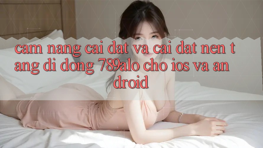 Cẩm nang Cài đặt Và Cài Đặt Nền tảng di động 789alo Cho iOS Và Android Cẩm nang Cài đặt Và Cài Đặt Nền tảng di động 789alo Cho iOS Và Android