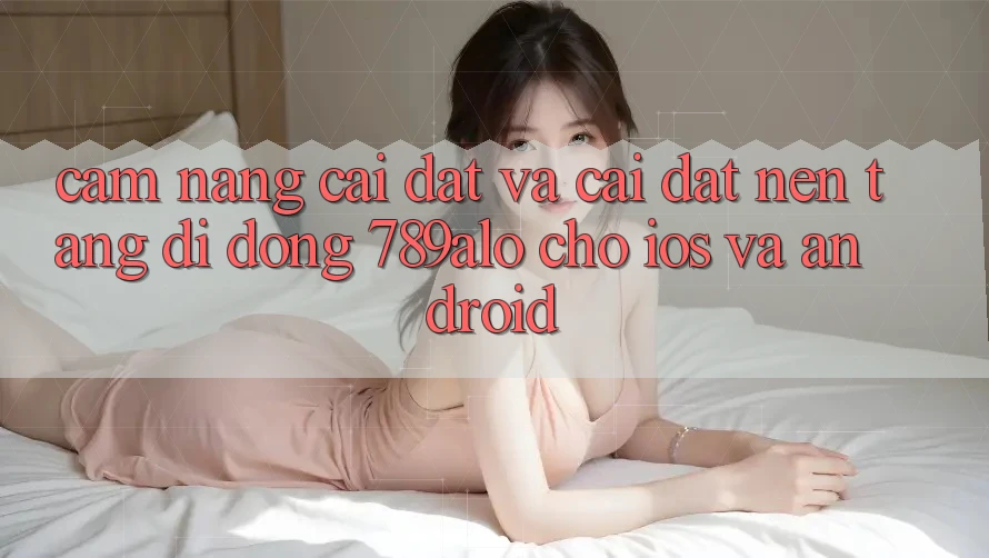 Cẩm nang Cài đặt Và Cài Đặt Nền tảng di động 789alo Cho iOS Và Android Cẩm nang Cài đặt Và Cài Đặt Nền tảng di động 789alo Cho iOS Và Android