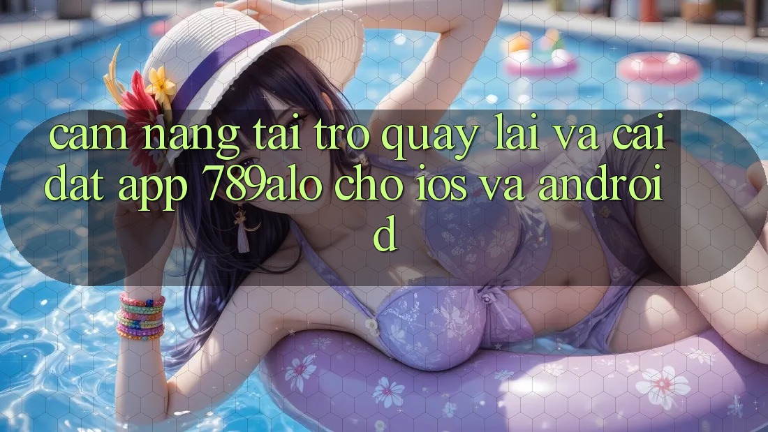 Cẩm nang Tải trở quay lại Và Cài Đặt App 789alo Cho iOS Và Android Cẩm nang Tải trở quay lại Và Cài Đặt App 789alo Cho iOS Và Android