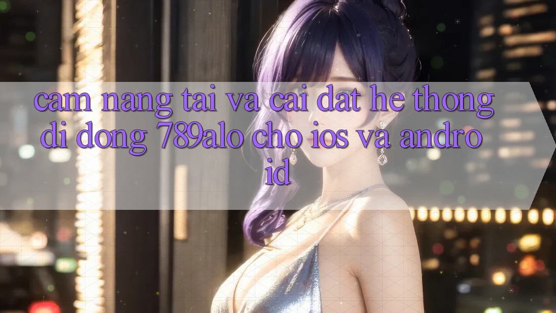 Cẩm nang Tải Và Cài Đặt Hệ thống di động 789alo Cho iOS Và Android Cẩm nang Tải Và Cài Đặt Hệ thống di động 789alo Cho iOS Và Android
