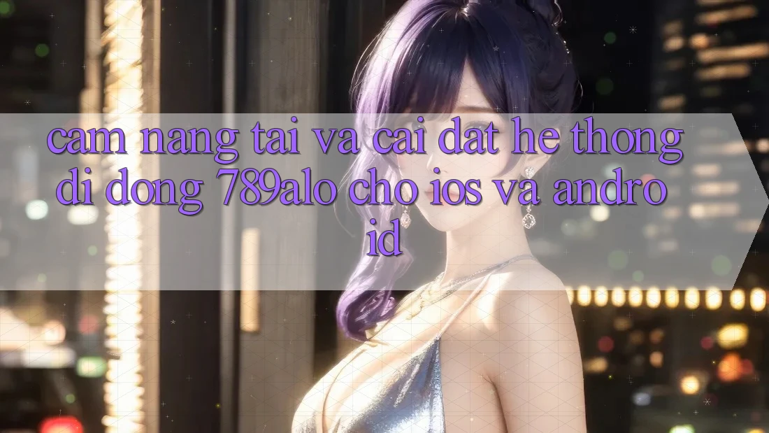 Cẩm nang Tải Và Cài Đặt Hệ thống di động 789alo Cho iOS Và Android Cẩm nang Tải Và Cài Đặt Hệ thống di động 789alo Cho iOS Và Android