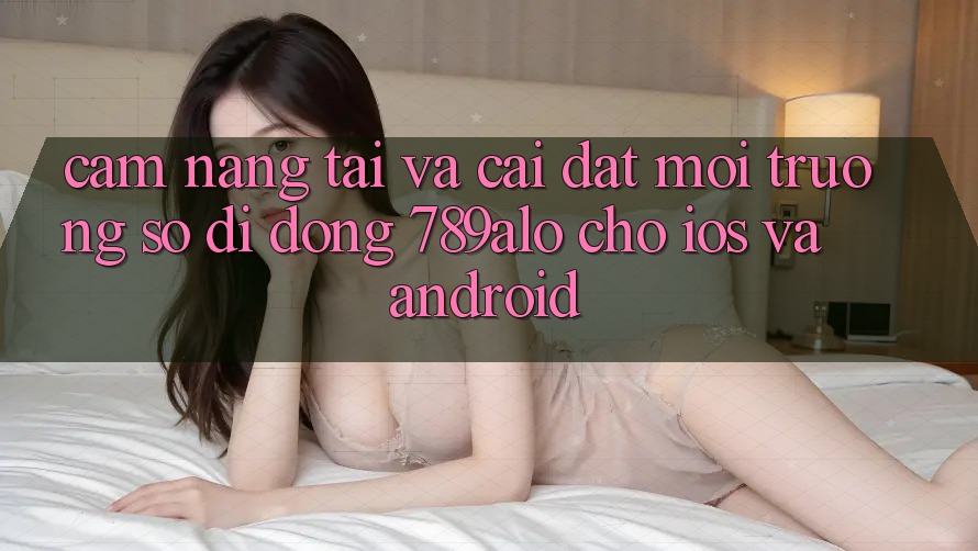 Cẩm nang Tải Và Cài Đặt Môi trường số di động 789alo Cho iOS Và Android Cẩm nang Tải Và Cài Đặt Môi trường số di động 789alo Cho iOS Và Android