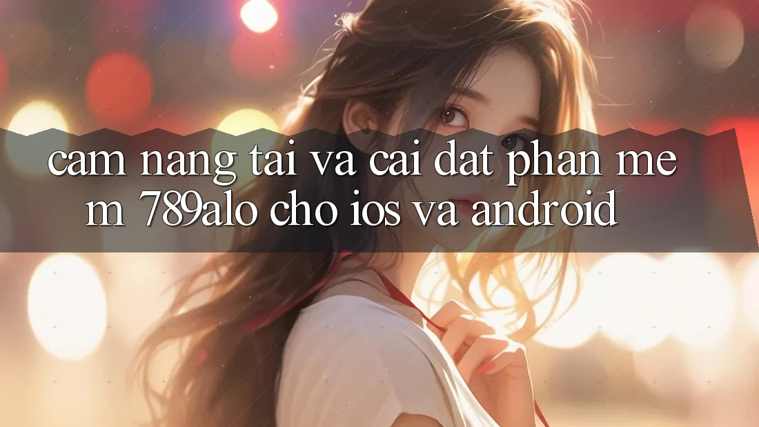 Cẩm nang Tải Và Cài Đặt Phần mềm 789alo Cho iOS Và Android Cẩm nang Tải Và Cài Đặt Phần mềm 789alo Cho iOS Và Android