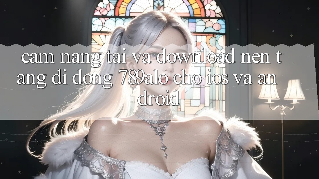 Cẩm nang Tải Và Download Nền tảng di động 789alo Cho iOS Và Android Cẩm nang Tải Và Download Nền tảng di động 789alo Cho iOS Và Android