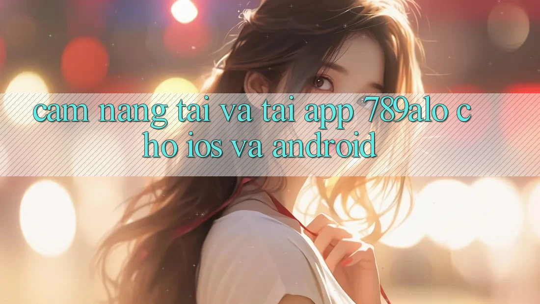 Cẩm nang Tải Và Tải App 789alo Cho iOS Và Android Cẩm nang Tải Và Tải App 789alo Cho iOS Và Android
