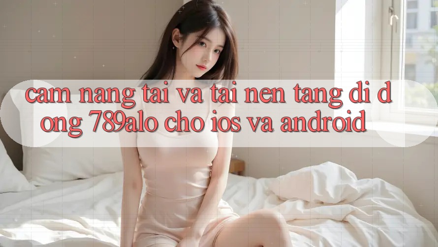 Cẩm nang Tải Và Tải Nền tảng di động 789alo Cho iOS Và Android Cẩm nang Tải Và Tải Nền tảng di động 789alo Cho iOS Và Android