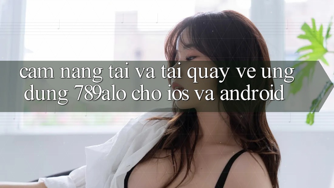 Cẩm nang Tải Và Tải quay về Ứng Dụng 789alo Cho iOS Và Android Cẩm nang Tải Và Tải quay về Ứng Dụng 789alo Cho iOS Và Android