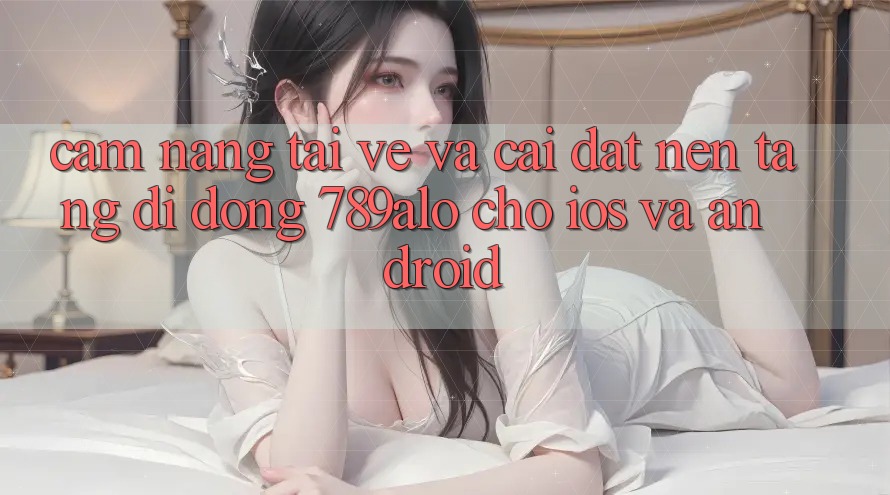 Cẩm nang Tải về Và Cài Đặt Nền tảng di động 789alo Cho iOS Và Android Cẩm nang Tải về Và Cài Đặt Nền tảng di động 789alo Cho iOS Và Android