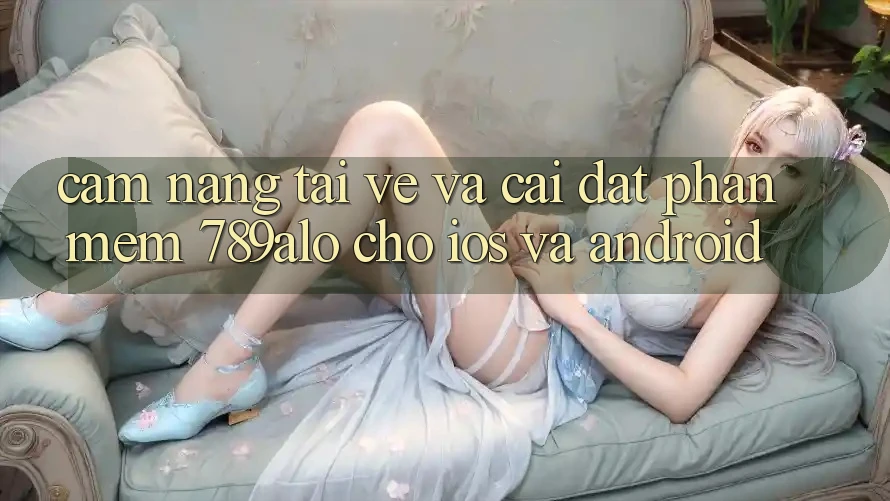 Cẩm nang Tải về Và Cài Đặt Phần mềm 789alo Cho iOS Và Android Cẩm nang Tải về Và Cài Đặt Phần mềm 789alo Cho iOS Và Android