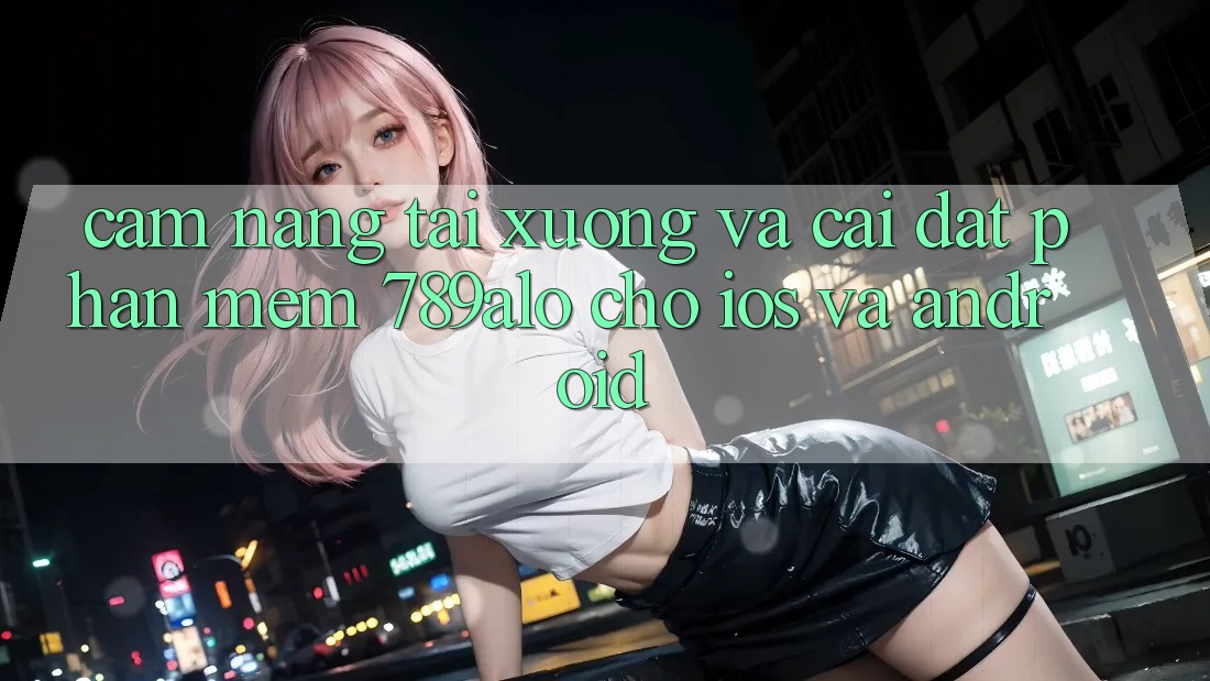 Cẩm nang Tải xuống Và Cài Đặt Phần mềm 789alo Cho iOS Và Android Cẩm nang Tải xuống Và Cài Đặt Phần mềm 789alo Cho iOS Và Android