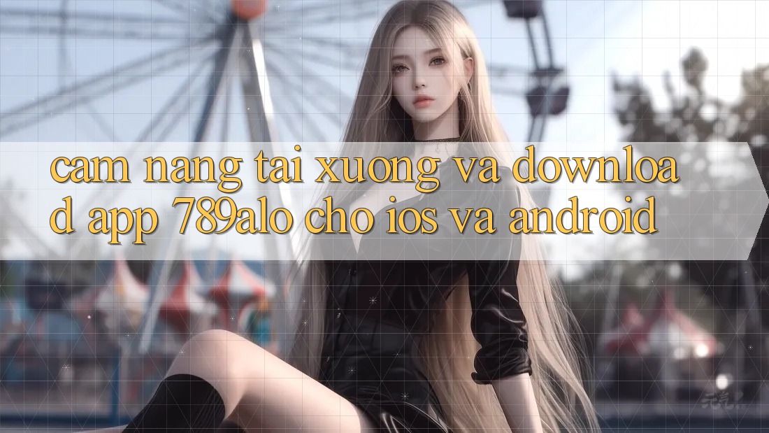 Cẩm nang Tải xuống Và Download App 789alo Cho iOS Và Android Cẩm nang Tải xuống Và Download App 789alo Cho iOS Và Android