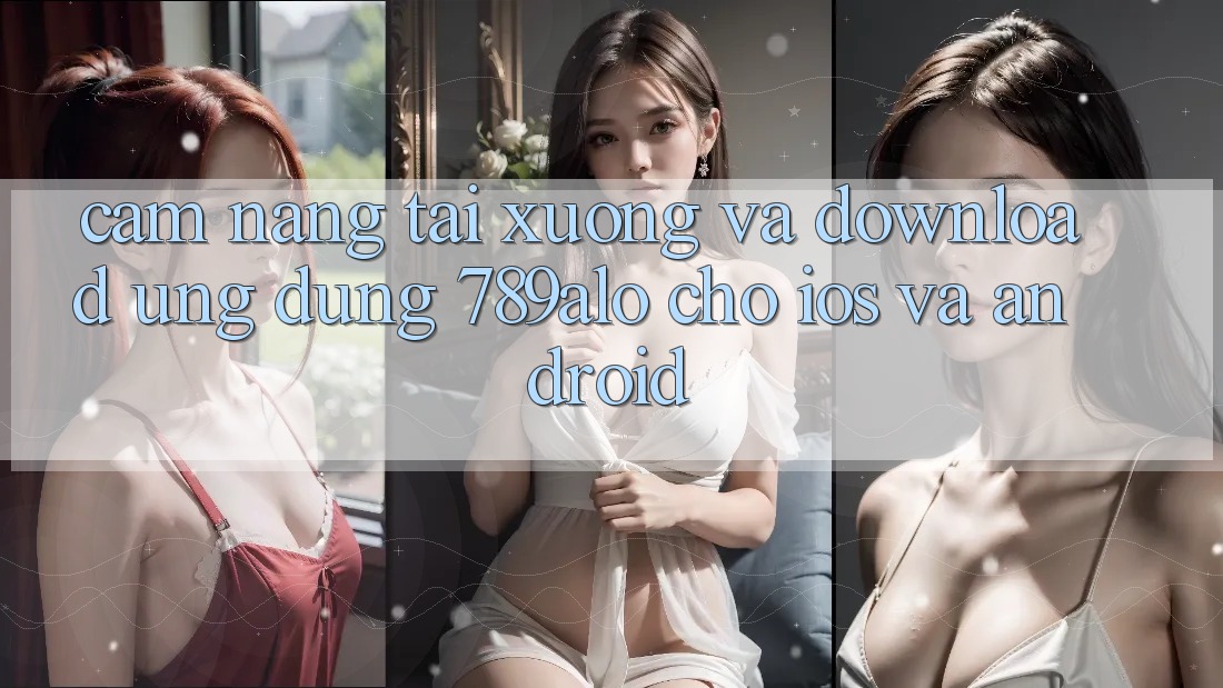 Cẩm nang Tải xuống Và Download Ứng Dụng 789alo Cho iOS Và Android Cẩm nang Tải xuống Và Download Ứng Dụng 789alo Cho iOS Và Android